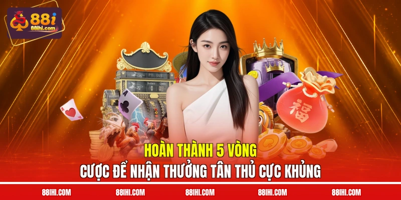 Hoàn thành 5 vòng cược để nhận thưởng tân thủ cực khủng